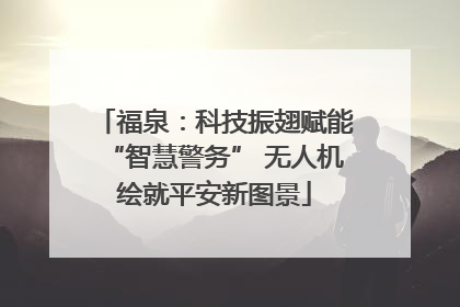 福泉：科技振翅赋能“智慧警务” 无人机绘就平安新图景