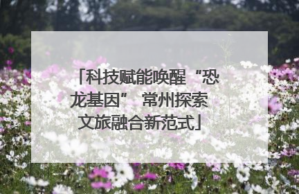 科技赋能唤醒“恐龙基因” 常州探索文旅融合新范式