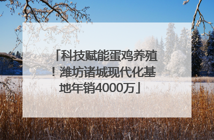科技赋能蛋鸡养殖！潍坊诸城现代化基地年销4000万