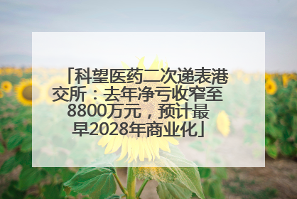 科望医药二次递表港交所：去年净亏收窄至8800万元，预计最早2028年商业化