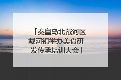秦皇岛北戴河区戴河镇举办美食研发传承培训大会