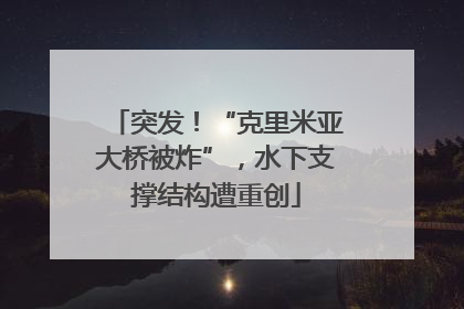 突发！“克里米亚大桥被炸”，水下支撑结构遭重创