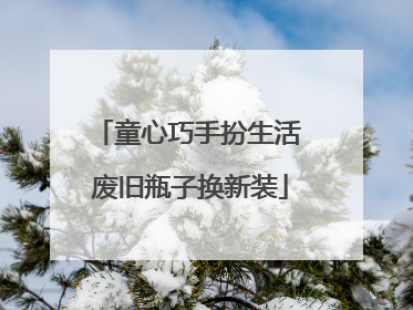 童心巧手扮生活 废旧瓶子换新装