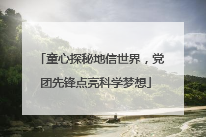 童心探秘地信世界，党团先锋点亮科学梦想