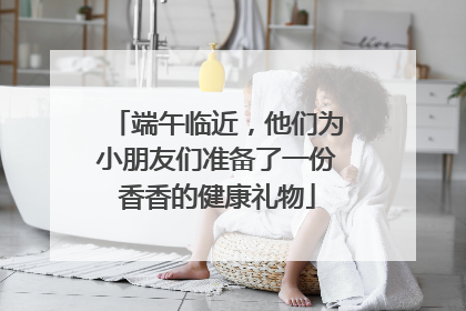 端午临近，他们为小朋友们准备了一份香香的健康礼物