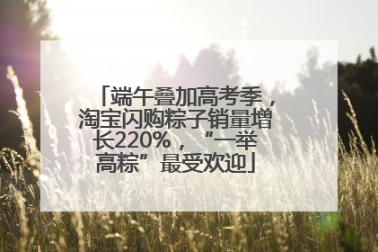端午叠加高考季，淘宝闪购粽子销量增长220%，“一举高粽”最受欢迎