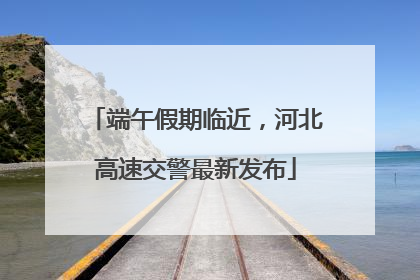 端午假期临近，河北高速交警最新发布