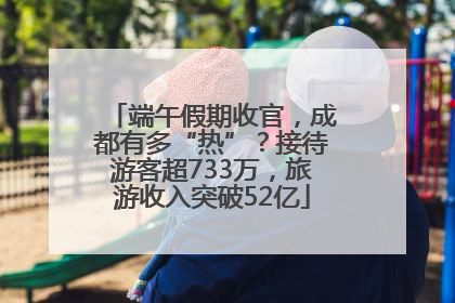 端午假期收官，成都有多“热”？接待游客超733万，旅游收入突破52亿