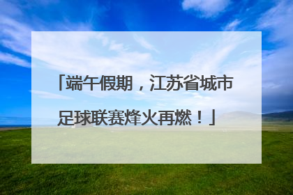 端午假期，江苏省城市足球联赛烽火再燃！