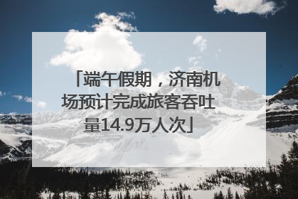 端午假期，济南机场预计完成旅客吞吐量14.9万人次