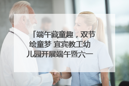 端午藏童趣，双节绘童梦 宜宾教工幼儿园开展端午暨六一亲子游园活动