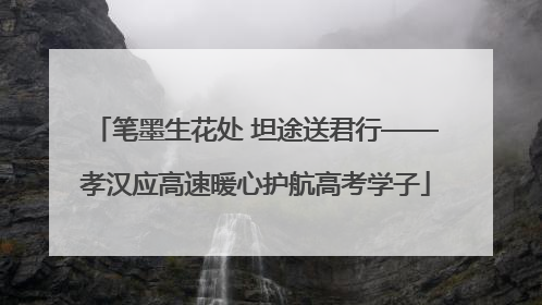 笔墨生花处 坦途送君行——孝汉应高速暖心护航高考学子