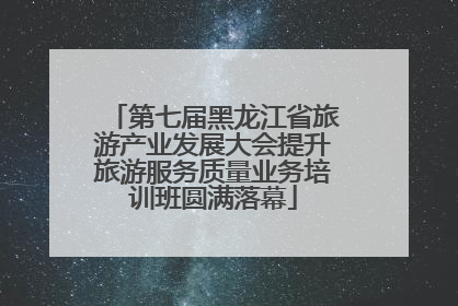 第七届黑龙江省旅游产业发展大会提升旅游服务质量业务培训班圆满落幕