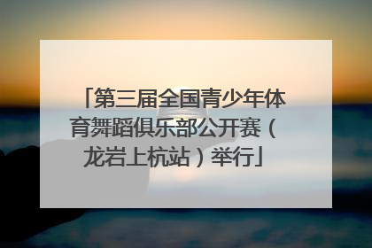 第三届全国青少年体育舞蹈俱乐部公开赛（龙岩上杭站）举行