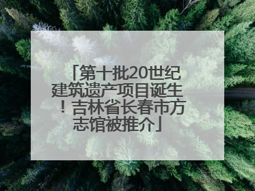 第十批20世纪建筑遗产项目诞生！吉林省长春市方志馆被推介