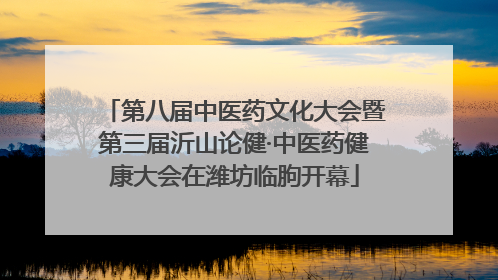 第八届中医药文化大会暨第三届沂山论健·中医药健康大会在潍坊临朐开幕