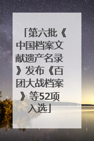 第六批《中国档案文献遗产名录》发布《百团大战档案》等52项入选