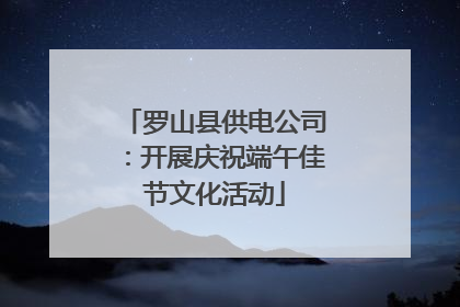 罗山县供电公司：开展庆祝端午佳节文化活动