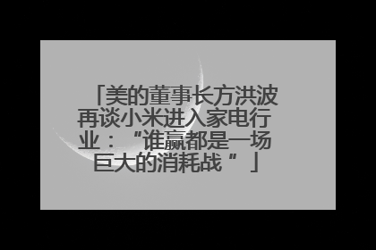美的董事长方洪波再谈小米进入家电行业：“谁赢都是一场巨大的消耗战 ”