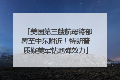 美国第三艘航母将部署至中东附近！特朗普质疑美军钻地弹效力