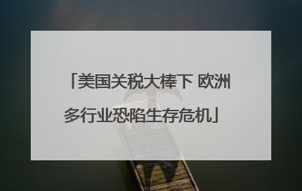 美国关税大棒下 欧洲多行业恐陷生存危机