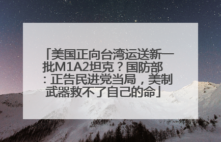 美国正向台湾运送新一批M1A2坦克？国防部：正告民进党当局，美制武器救不了自己的命