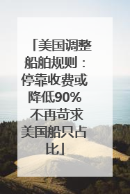 美国调整船舶规则：停靠收费或降低90% 不再苛求美国船只占比