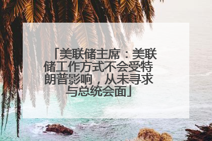 美联储主席：美联储工作方式不会受特朗普影响，从未寻求与总统会面