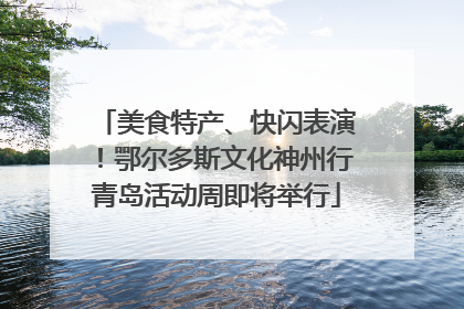 美食特产、快闪表演！鄂尔多斯文化神州行青岛活动周即将举行