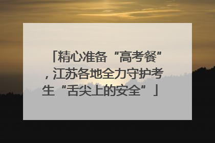精心准备“高考餐”，江苏各地全力守护考生“舌尖上的安全”