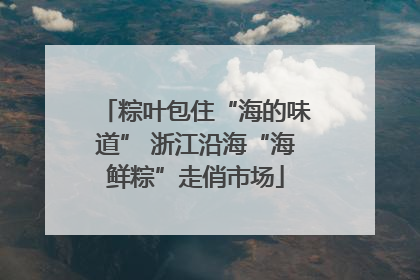 粽叶包住“海的味道” 浙江沿海“海鲜粽”走俏市场