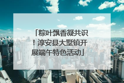粽叶飘香凝共识！淳安县大墅镇开展端午特色活动
