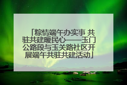 粽情端午办实事 共驻共建暖民心——玉门公路段与玉关路社区开展端午共驻共建活动