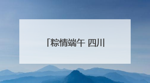 粽情端午 四川省“我们的节日·端午”主题活动在南充启动