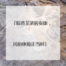 粽香艾浓祈安康，民俗体验正当时