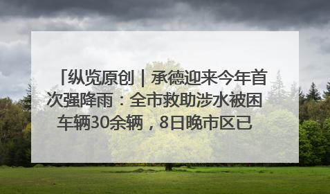 纵览原创｜承德迎来今年首次强降雨：全市救助涉水被困车辆30余辆，8日晚市区已无积水路段，交通恢复畅通