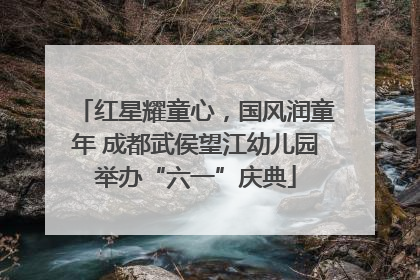 红星耀童心，国风润童年 成都武侯望江幼儿园举办“六一”庆典