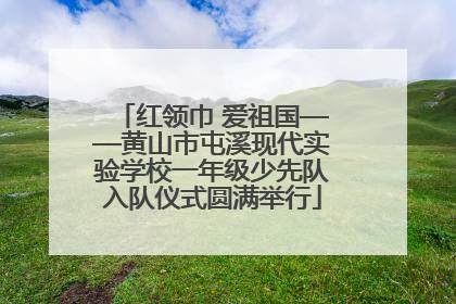 红领巾 爱祖国——黄山市屯溪现代实验学校一年级少先队入队仪式圆满举行