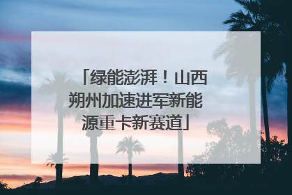 绿能澎湃！山西朔州加速进军新能源重卡新赛道