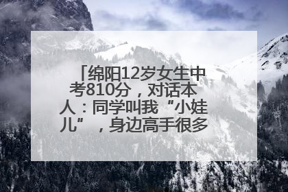 绵阳12岁女生中考810分，对话本人：同学叫我“小娃儿”，身边高手很多，我一直在追赶