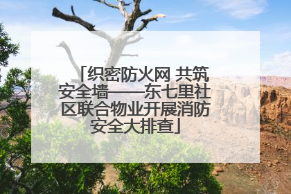 织密防火网 共筑安全墙——东七里社区联合物业开展消防安全大排查