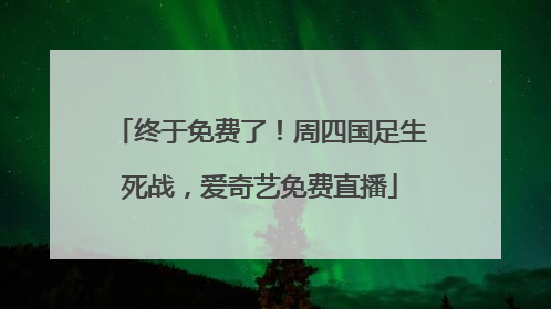 终于免费了！周四国足生死战，爱奇艺免费直播