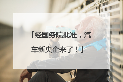 经国务院批准，汽车新央企来了！