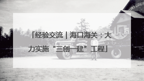 经验交流｜海口海关：大力实施“三创一建”工程