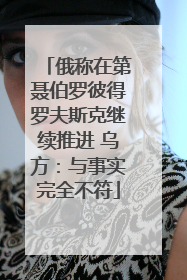 俄称在第聂伯罗彼得罗夫斯克继续推进 乌方：与事实完全不符