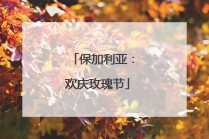 保加利亚：欢庆玫瑰节