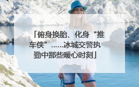 俯身换胎、化身“推车侠”……冰城交警执勤中那些暖心时刻