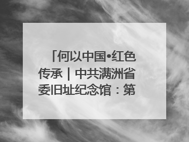 何以中国•红色传承｜中共满洲省委旧址纪念馆：第一份抗日宣言在这里发出