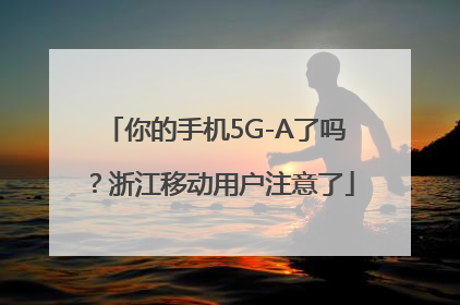 你的手机5G-A了吗？浙江移动用户注意了