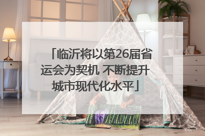 临沂将以第26届省运会为契机 不断提升城市现代化水平